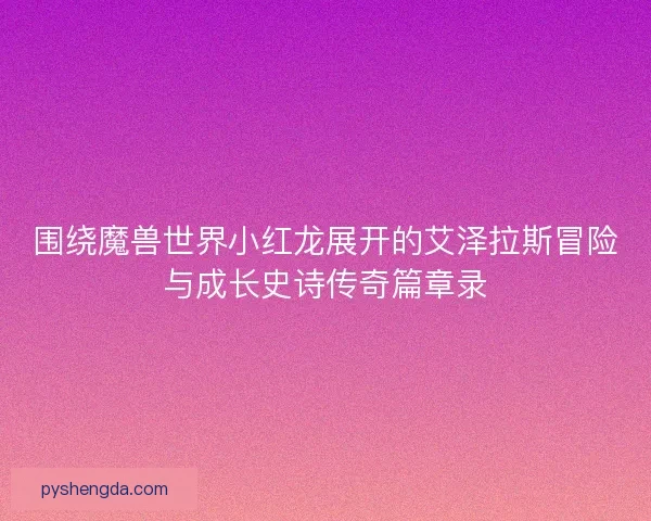 围绕魔兽世界小红龙展开的艾泽拉斯冒险与成长史诗传奇篇章录