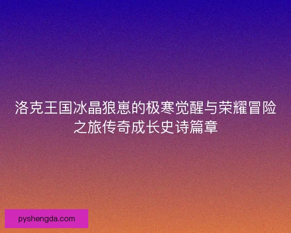 洛克王国冰晶狼崽的极寒觉醒与荣耀冒险之旅传奇成长史诗篇章