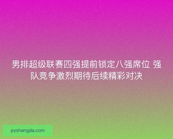 男排超级联赛四强提前锁定八强席位 强队竞争激烈期待后续精彩对决