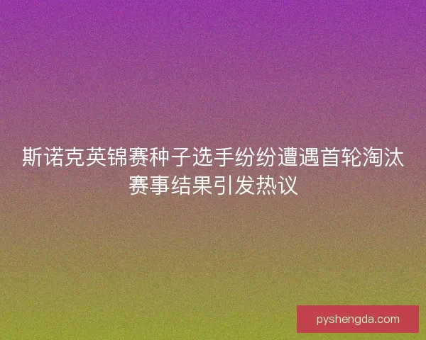 斯诺克英锦赛种子选手纷纷遭遇首轮淘汰赛事结果引发热议