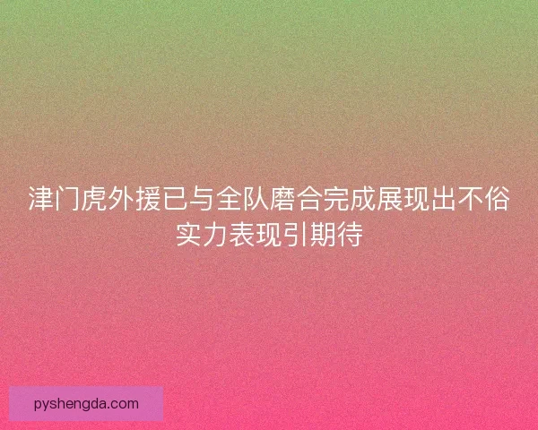 津门虎外援已与全队磨合完成展现出不俗实力表现引期待