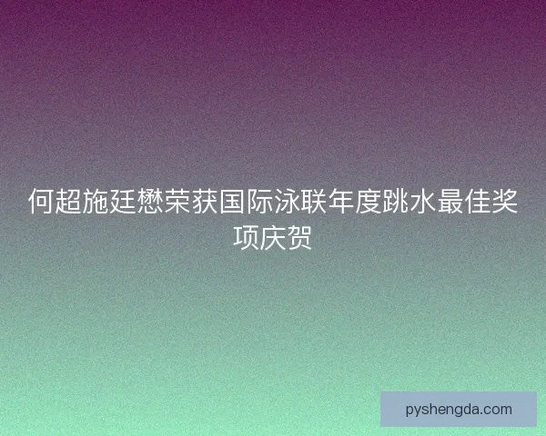 何超施廷懋荣获国际泳联年度跳水最佳奖项庆贺