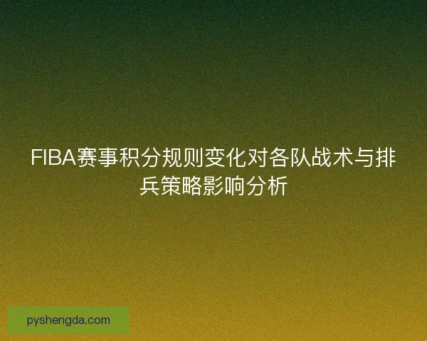 FIBA赛事积分规则变化对各队战术与排兵策略影响分析