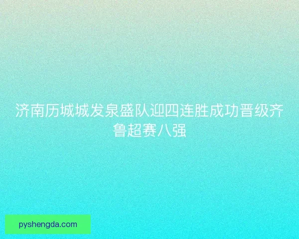 济南历城城发泉盛队迎四连胜成功晋级齐鲁超赛八强