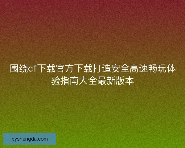 围绕cf下载官方下载打造安全高速畅玩体验指南大全最新版本