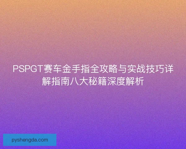 PSPGT赛车金手指全攻略与实战技巧详解指南八大秘籍深度解析